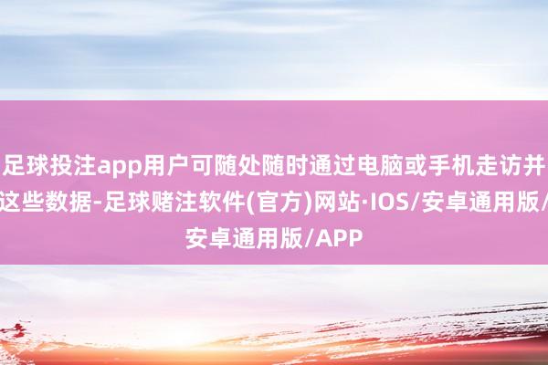 足球投注app用户可随处随时通过电脑或手机走访并浏览这些数据-足球赌注软件(官方)网站·IOS/安卓通用版/APP
