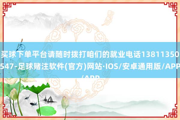 买球下单平台请随时拨打咱们的就业电话13811350547-足球赌注软件(官方)网站·IOS/安卓通用版/APP