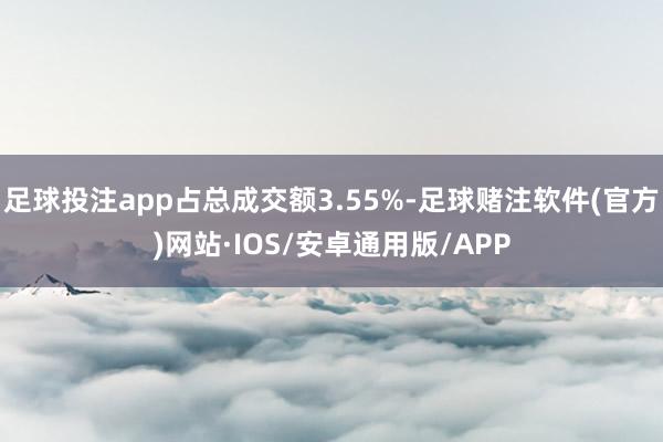 足球投注app占总成交额3.55%-足球赌注软件(官方)网站·IOS/安卓通用版/APP