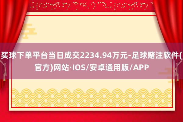 买球下单平台当日成交2234.94万元-足球赌注软件(官方)网站·IOS/安卓通用版/APP