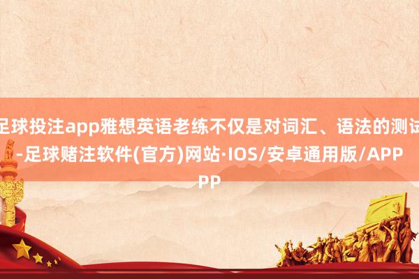 足球投注app雅想英语老练不仅是对词汇、语法的测试-足球赌注软件(官方)网站·IOS/安卓通用版/APP