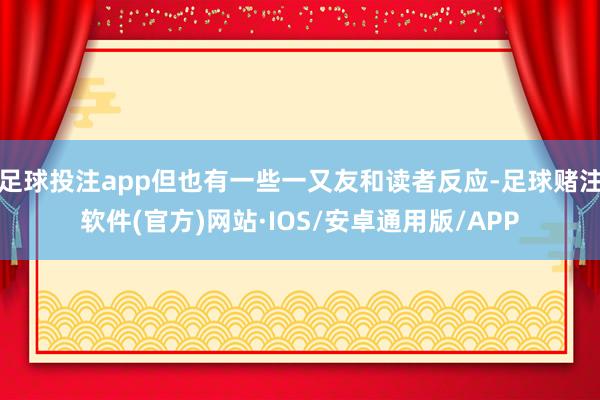 足球投注app但也有一些一又友和读者反应-足球赌注软件(官方)网站·IOS/安卓通用版/APP