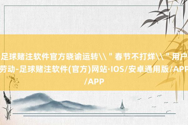 足球赌注软件官方晓谕运转\＂春节不打烊\＂用户劳动-足球赌注软件(官方)网站·IOS/安卓通用版/APP