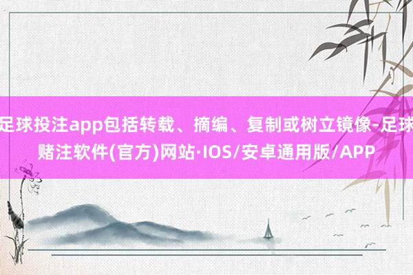 足球投注app包括转载、摘编、复制或树立镜像-足球赌注软件(官方)网站·IOS/安卓通用版/APP