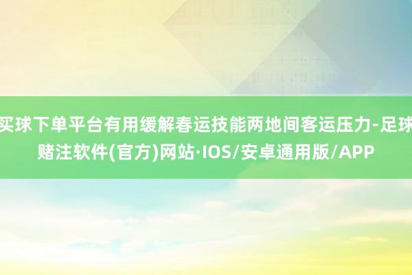 买球下单平台有用缓解春运技能两地间客运压力-足球赌注软件(官方)网站·IOS/安卓通用版/APP