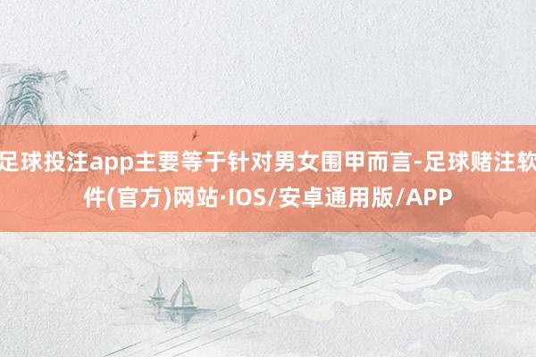 足球投注app主要等于针对男女围甲而言-足球赌注软件(官方)网站·IOS/安卓通用版/APP