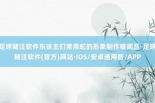 足球赌注软件东谈主们常用蛇的形象制作喧阗品-足球赌注软件(官方)网站·IOS/安卓通用版/APP
