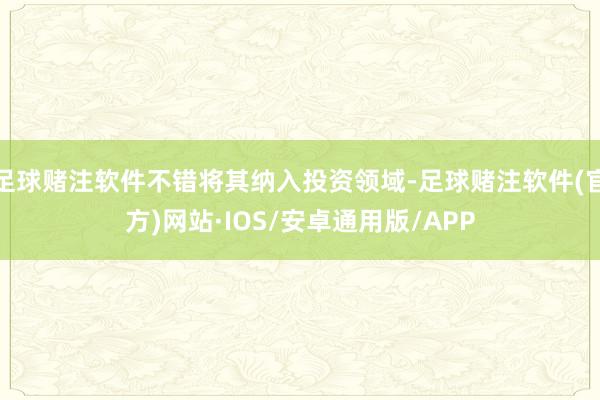 足球赌注软件不错将其纳入投资领域-足球赌注软件(官方)网站·IOS/安卓通用版/APP