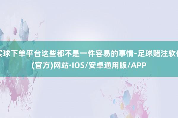 买球下单平台这些都不是一件容易的事情-足球赌注软件(官方)网站·IOS/安卓通用版/APP