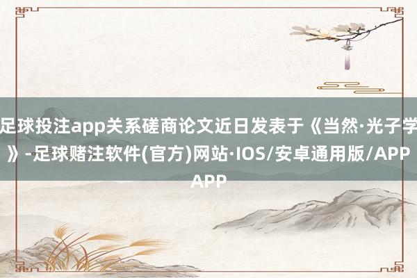 足球投注app关系磋商论文近日发表于《当然·光子学》-足球赌注软件(官方)网站·IOS/安卓通用版/APP