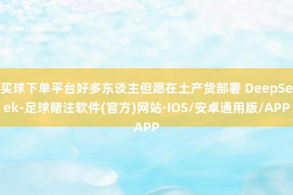 买球下单平台好多东谈主但愿在土产货部署 DeepSeek-足球赌注软件(官方)网站·IOS/安卓通用版/APP