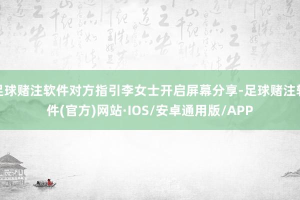 足球赌注软件对方指引李女士开启屏幕分享-足球赌注软件(官方)网站·IOS/安卓通用版/APP