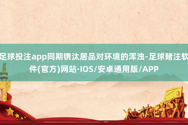 足球投注app同期镌汰居品对环境的浑浊-足球赌注软件(官方)网站·IOS/安卓通用版/APP