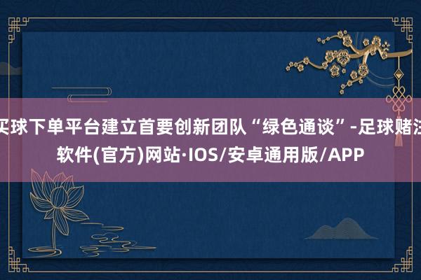 买球下单平台建立首要创新团队“绿色通谈”-足球赌注软件(官方)网站·IOS/安卓通用版/APP