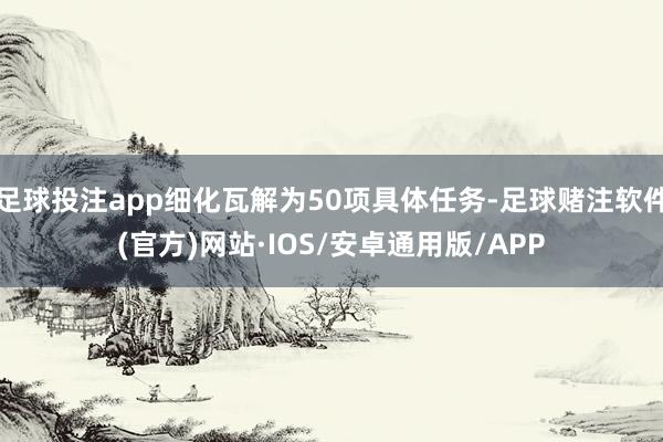 足球投注app细化瓦解为50项具体任务-足球赌注软件(官方)网站·IOS/安卓通用版/APP