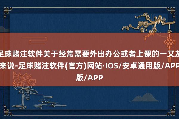 足球赌注软件关于经常需要外出办公或者上课的一又友来说-足球赌注软件(官方)网站·IOS/安卓通用版/APP