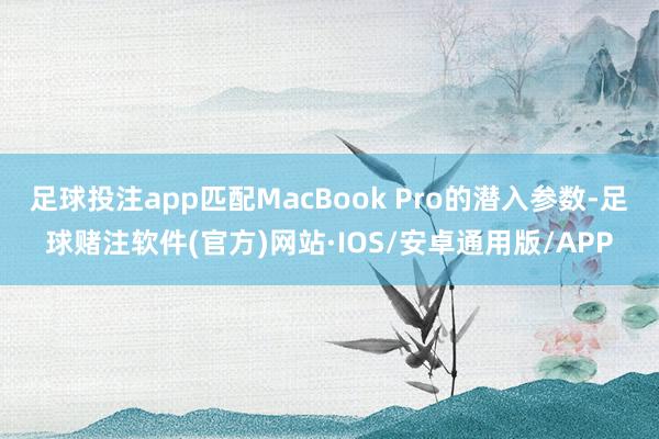 足球投注app匹配MacBook Pro的潜入参数-足球赌注软件(官方)网站·IOS/安卓通用版/APP