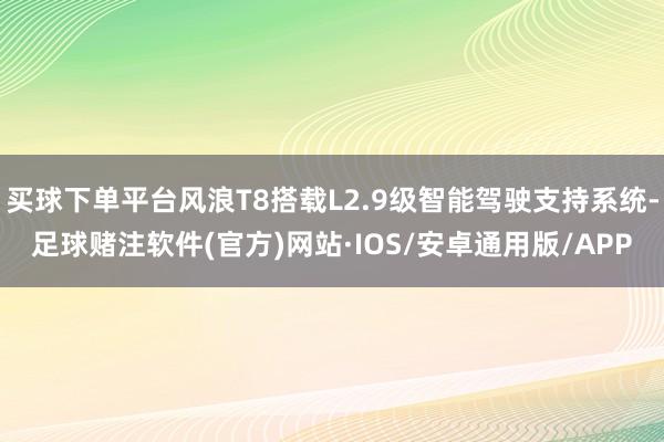 买球下单平台风浪T8搭载L2.9级智能驾驶支持系统-足球赌注软件(官方)网站·IOS/安卓通用版/APP