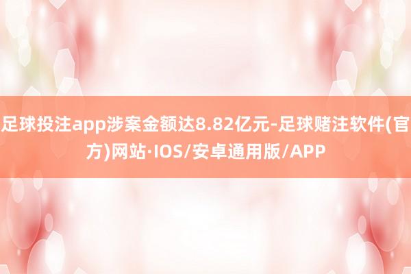 足球投注app涉案金额达8.82亿元-足球赌注软件(官方)网站·IOS/安卓通用版/APP
