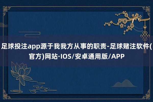 足球投注app源于我我方从事的职责-足球赌注软件(官方)网站·IOS/安卓通用版/APP