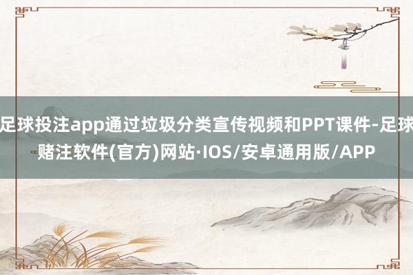 足球投注app通过垃圾分类宣传视频和PPT课件-足球赌注软件(官方)网站·IOS/安卓通用版/APP