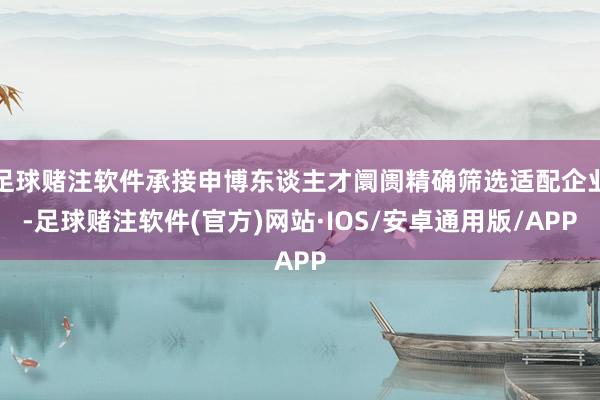 足球赌注软件承接申博东谈主才阛阓精确筛选适配企业-足球赌注软件(官方)网站·IOS/安卓通用版/APP