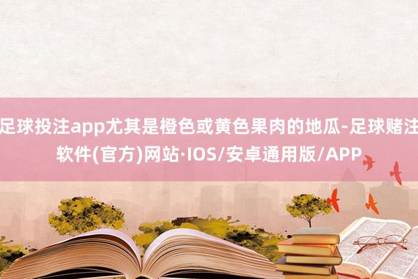 足球投注app尤其是橙色或黄色果肉的地瓜-足球赌注软件(官方)网站·IOS/安卓通用版/APP