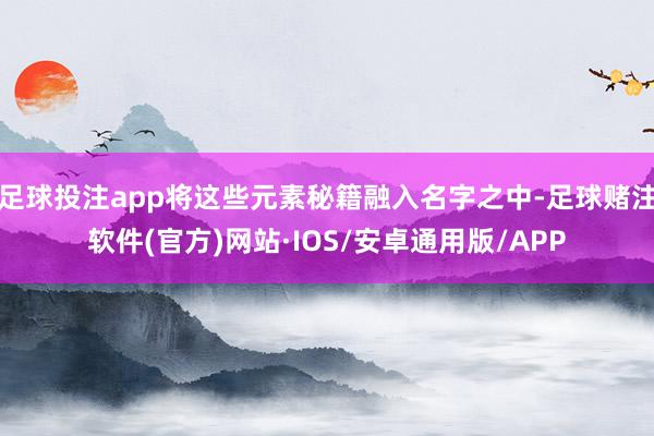足球投注app将这些元素秘籍融入名字之中-足球赌注软件(官方)网站·IOS/安卓通用版/APP