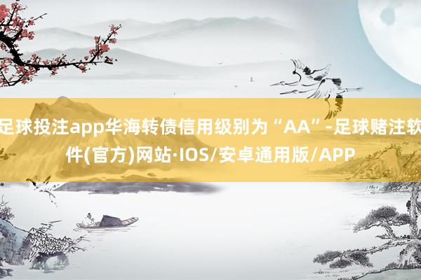 足球投注app华海转债信用级别为“AA”-足球赌注软件(官方)网站·IOS/安卓通用版/APP