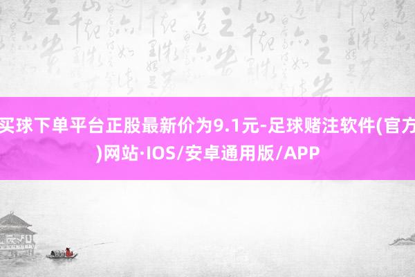 买球下单平台正股最新价为9.1元-足球赌注软件(官方)网站·IOS/安卓通用版/APP