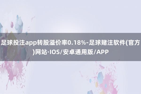 足球投注app转股溢价率0.18%-足球赌注软件(官方)网站·IOS/安卓通用版/APP
