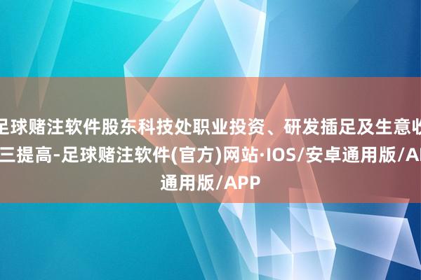 足球赌注软件股东科技处职业投资、研发插足及生意收入三提高-足球赌注软件(官方)网站·IOS/安卓通用版/APP