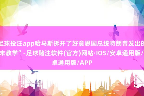 足球投注app哈马斯拆开了好意思国总统特朗普发出的“终末教学”-足球赌注软件(官方)网站·IOS/安卓通用版/APP