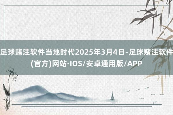 足球赌注软件当地时代2025年3月4日-足球赌注软件(官方)网站·IOS/安卓通用版/APP