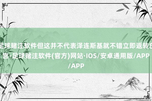 足球赌注软件但这并不代表泽连斯基就不错立即返转白宫-足球赌注软件(官方)网站·IOS/安卓通用版/APP