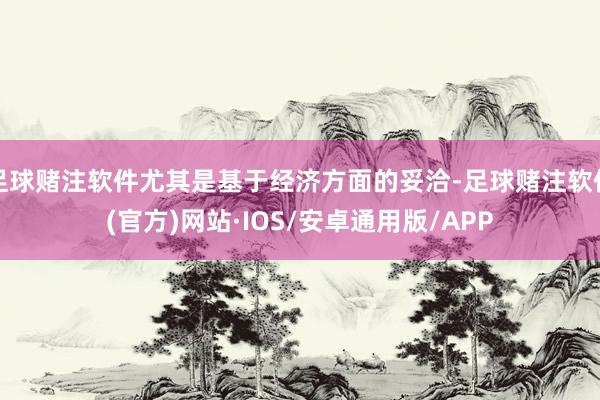 足球赌注软件尤其是基于经济方面的妥洽-足球赌注软件(官方)网站·IOS/安卓通用版/APP