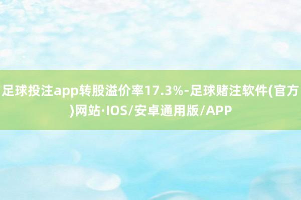 足球投注app转股溢价率17.3%-足球赌注软件(官方)网站·IOS/安卓通用版/APP