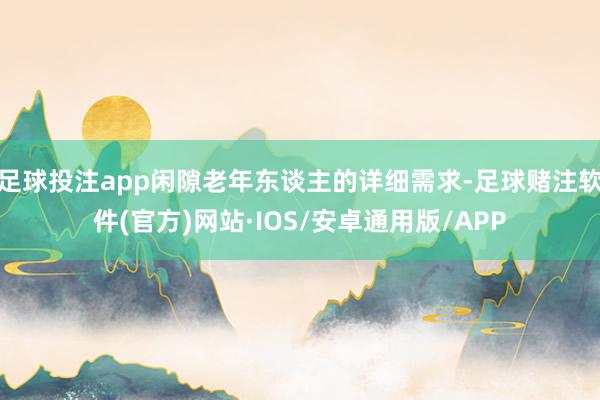 足球投注app闲隙老年东谈主的详细需求-足球赌注软件(官方)网站·IOS/安卓通用版/APP