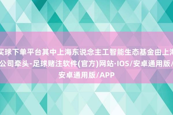 买球下单平台其中上海东说念主工智能生态基金由上海国投公司牵头-足球赌注软件(官方)网站·IOS/安卓通用版/APP