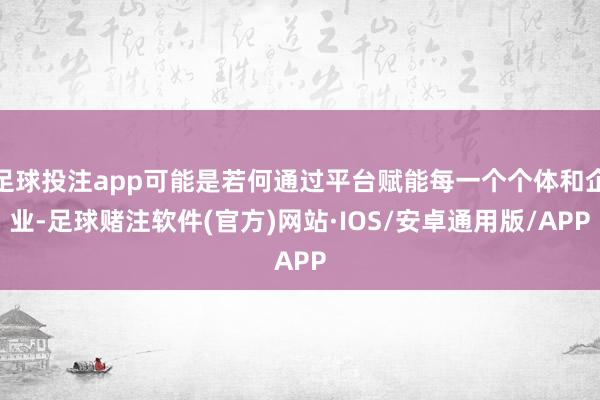 足球投注app可能是若何通过平台赋能每一个个体和企业-足球赌注软件(官方)网站·IOS/安卓通用版/APP