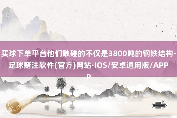 买球下单平台他们触碰的不仅是3800吨的钢铁结构-足球赌注软件(官方)网站·IOS/安卓通用版/APP