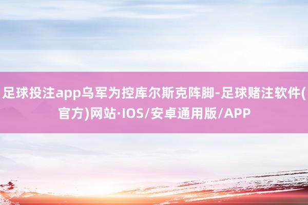 足球投注app乌军为控库尔斯克阵脚-足球赌注软件(官方)网站·IOS/安卓通用版/APP