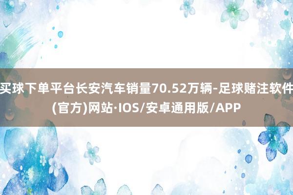 买球下单平台长安汽车销量70.52万辆-足球赌注软件(官方)网站·IOS/安卓通用版/APP