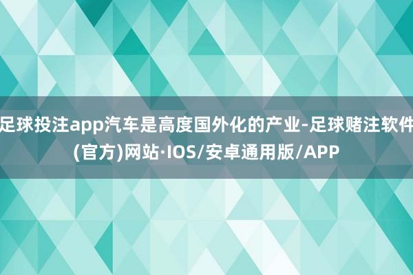 足球投注app汽车是高度国外化的产业-足球赌注软件(官方)网站·IOS/安卓通用版/APP