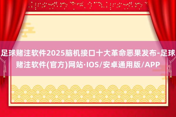 足球赌注软件2025脑机接口十大革命恶果发布-足球赌注软件(官方)网站·IOS/安卓通用版/APP