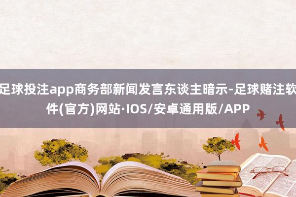 足球投注app商务部新闻发言东谈主暗示-足球赌注软件(官方)网站·IOS/安卓通用版/APP