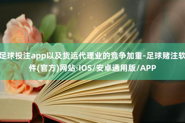 足球投注app以及货运代理业的竞争加重-足球赌注软件(官方)网站·IOS/安卓通用版/APP