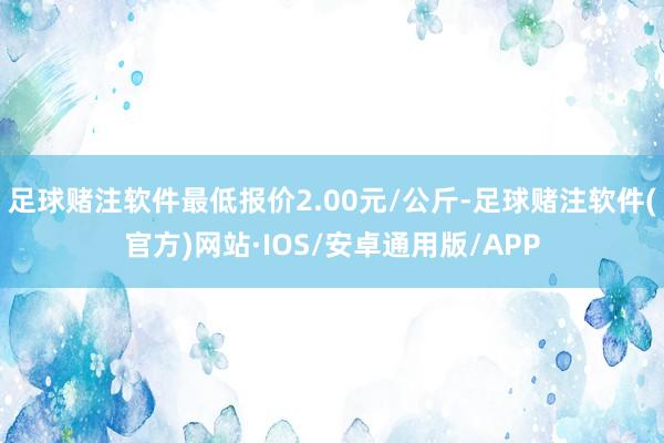 足球赌注软件最低报价2.00元/公斤-足球赌注软件(官方)网站·IOS/安卓通用版/APP
