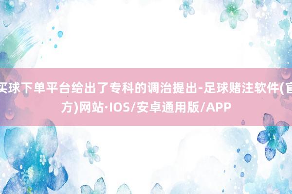 买球下单平台给出了专科的调治提出-足球赌注软件(官方)网站·IOS/安卓通用版/APP