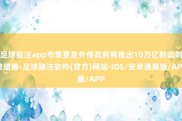 足球投注app市集更是外传政府将推出10万亿财政刺激缱绻-足球赌注软件(官方)网站·IOS/安卓通用版/APP